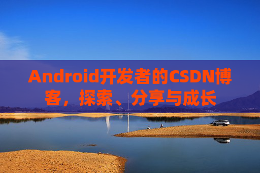Android开发者的CSDN博客，探索、分享与成长